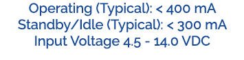 Operating (Typical):  400 mA Standby/Idle (Typical):   300 mA Input Voltage 4.5 14.0 VDC