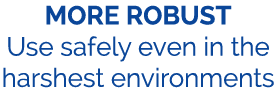 MORE ROBUST Use safely even in the harshest environments
