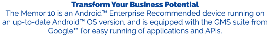 Transform Your Business Potential The Memor 10 is an Android™ Enterprise Recommended device running on an up to date ...
