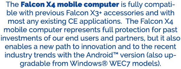The Falcon X4 mobile computer is fully compatible with previous Falcon X3+ accessories and with most any existing CE ...